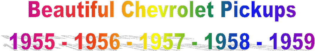 Beautiful Chevrolet Pickups
1955 - 1956 - 1957 - 1958 - 1959